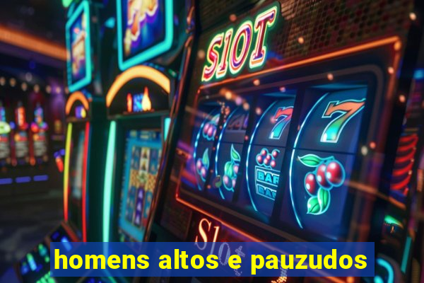 homens altos e pauzudos